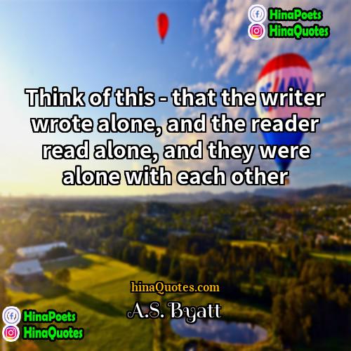 AS Byatt Quotes | Think of this - that the writer